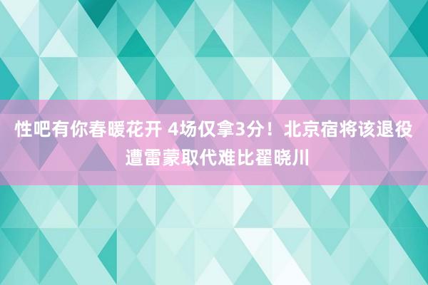  性吧有你春暖花开 4场仅拿3分！北京宿将该退役 遭雷蒙取代难比翟晓川