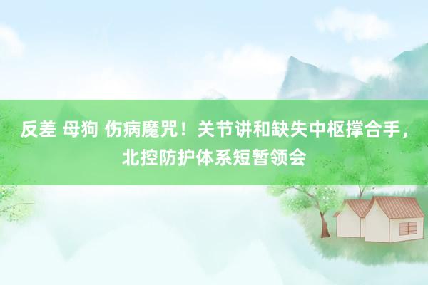   反差 母狗 伤病魔咒！关节讲和缺失中枢撑合手，北控防护体系短暂领会
