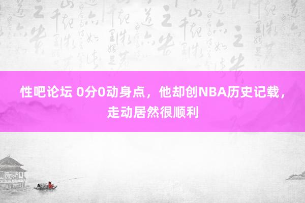   性吧论坛 0分0动身点，他却创NBA历史记载，走动居然很顺利