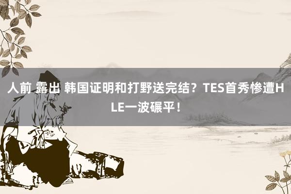   人前 露出 韩国证明和打野送完结？TES首秀惨遭HLE一波碾平！