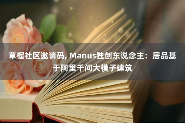   草榴社区邀请码, Manus独创东说念主：居品基于阿里千问大模子建筑