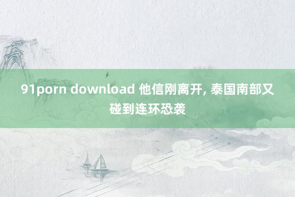   91porn download 他信刚离开, 泰国南部又碰到连环恐袭