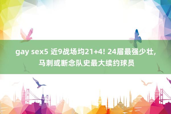   gay sex5 近9战场均21+4! 24届最强少壮, 马刺或断念队史最大续约球员