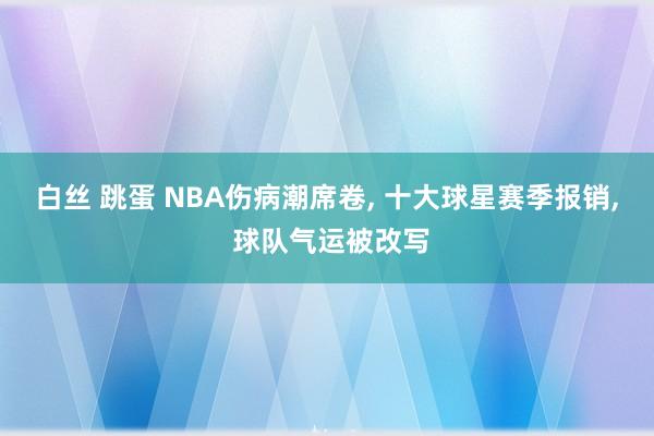   白丝 跳蛋 NBA伤病潮席卷, 十大球星赛季报销, 球队气运被改写