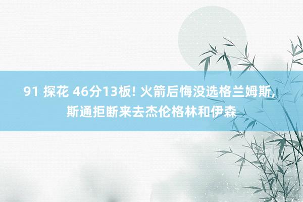   91 探花 46分13板! 火箭后悔没选格兰姆斯, 斯通拒断来去杰伦格林和伊森
