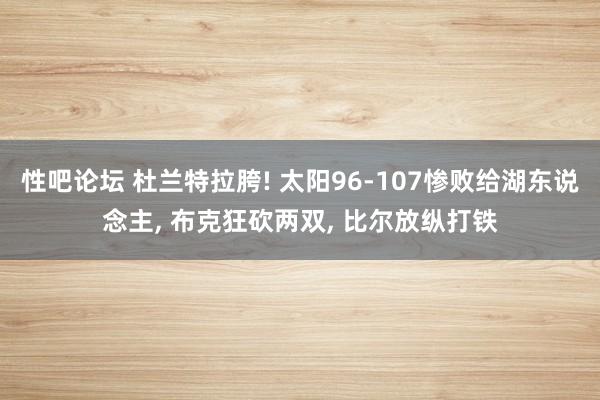   性吧论坛 杜兰特拉胯! 太阳96-107惨败给湖东说念主, 布克狂砍两双, 比尔放纵打铁