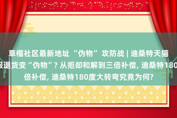   草榴社区最新地址 “伪物” 攻防战 | 迪桑特天猫官方旗舰店买羽绒服退货变“伪物”? 从拒却和解到三倍补偿, 迪桑特180度大转弯究竟为何?