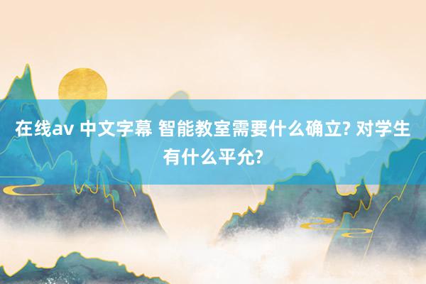 在线av 中文字幕 智能教室需要什么确立? 对学生有什么平允