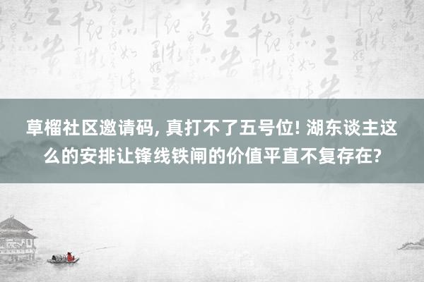 草榴社区邀请码, 真打不了五号位! 湖东谈主这么的安排让锋线