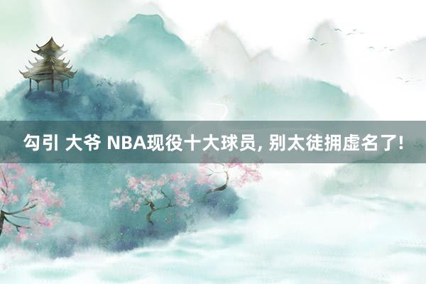 勾引 大爷 NBA现役十大球员, 别太徒拥虚名了!