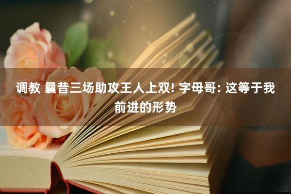 调教 曩昔三场助攻王人上双! 字母哥: 这等于我前进的形势