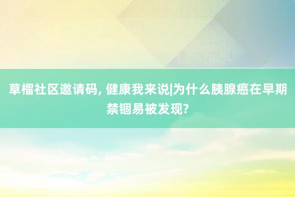 草榴社区邀请码, 健康我来说|为什么胰腺癌在早期禁锢易被发现