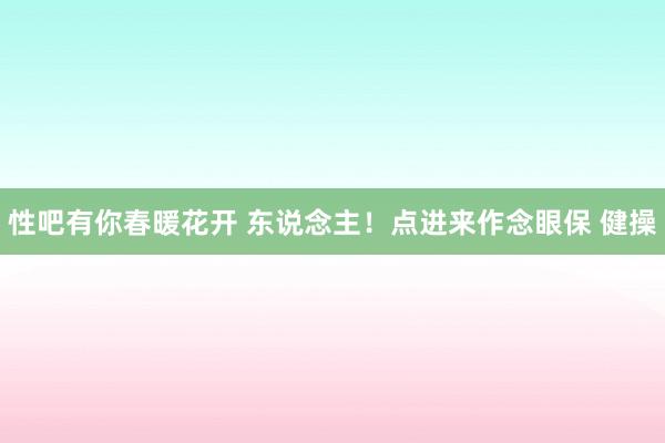 性吧有你春暖花开 东说念主！点进来作念眼保 健操