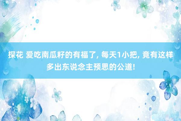 探花 爱吃南瓜籽的有福了, 每天1小把, 竟有这样多出东说念