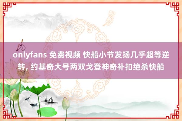 onlyfans 免费视频 快船小节发扬几乎超等逆转, 约基
