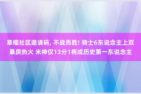 草榴社区邀请码, 不战而胜! 骑士6东说念主上双暴戾热火 米