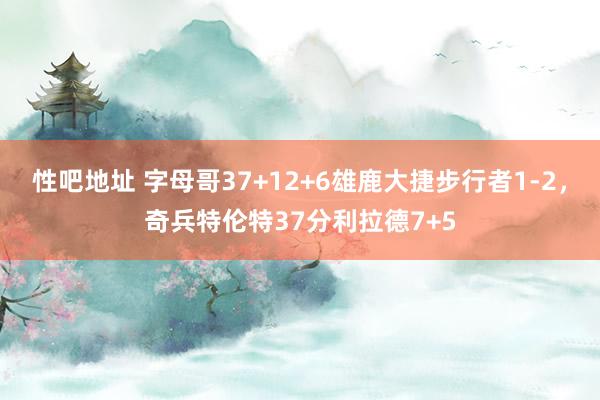 性吧地址 字母哥37+12+6雄鹿大捷步行者1-2，奇兵特伦