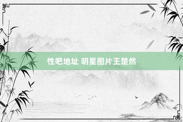 性吧地址 明星图片王楚然