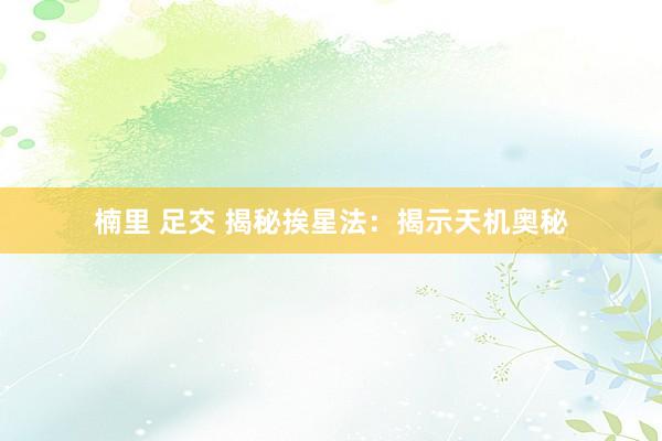楠里 足交 揭秘挨星法：揭示天机奥秘