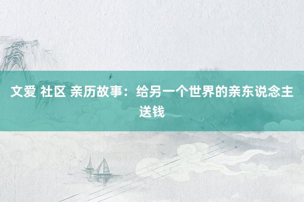 文爱 社区 亲历故事：给另一个世界的亲东说念主送钱