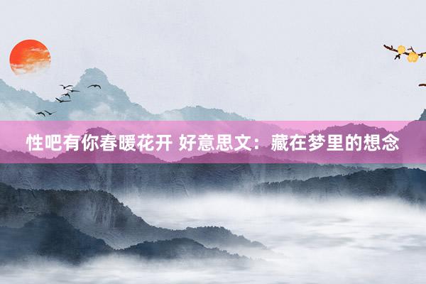 性吧有你春暖花开 好意思文：藏在梦里的想念