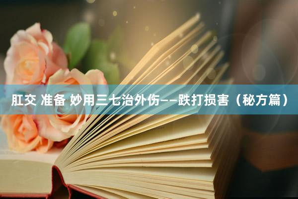 肛交 准备 妙用三七治外伤——跌打损害（秘方篇）